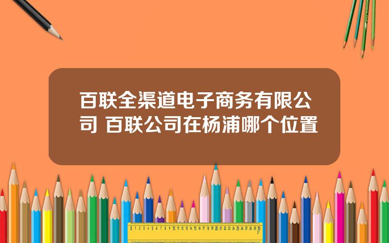 百联全渠道电子商务有限公司 百联公司在杨浦哪个位置